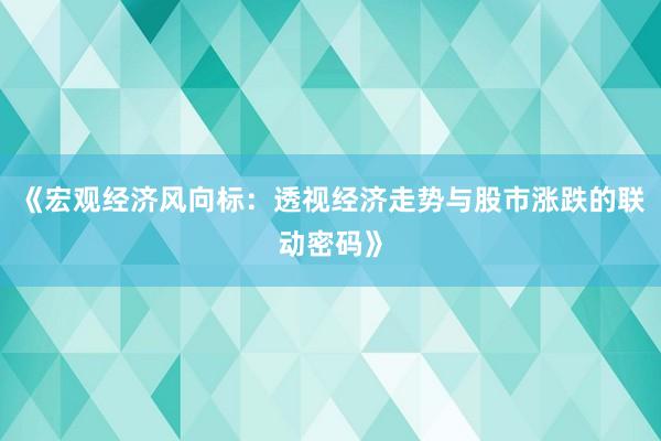 《宏观经济风向标：透视经济走势与股市涨跌的联动密码》