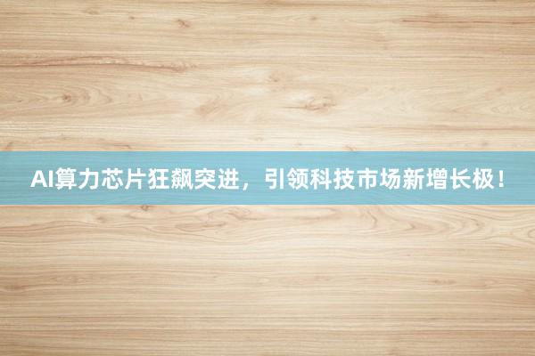 AI算力芯片狂飙突进，引领科技市场新增长极！