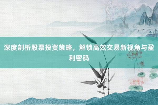 深度剖析股票投资策略，解锁高效交易新视角与盈利密码