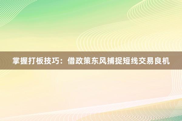 掌握打板技巧：借政策东风捕捉短线交易良机