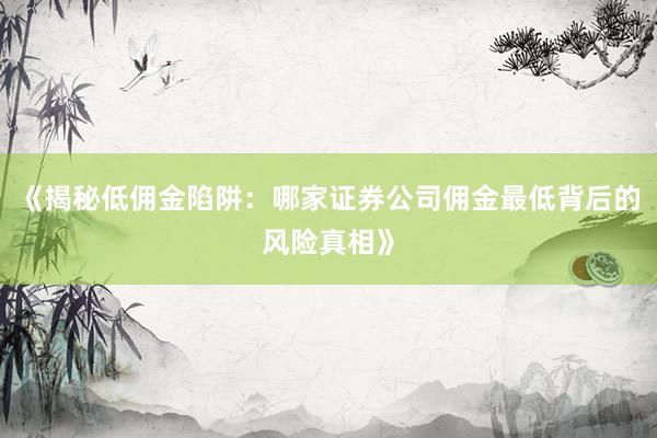 《揭秘低佣金陷阱：哪家证券公司佣金最低背后的风险真相》