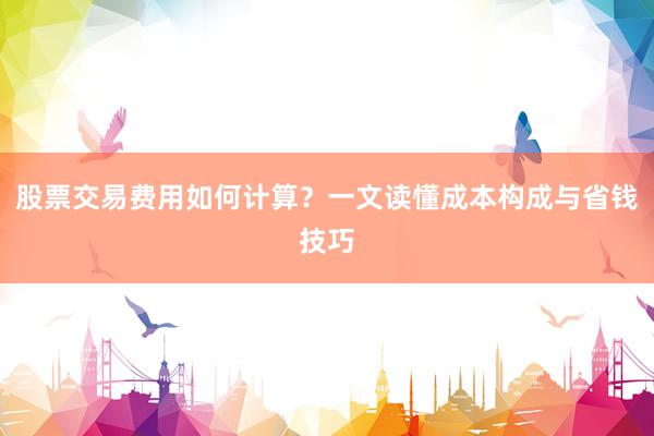 股票交易费用如何计算？一文读懂成本构成与省钱技巧