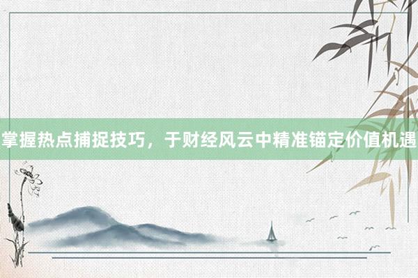 掌握热点捕捉技巧，于财经风云中精准锚定价值机遇
