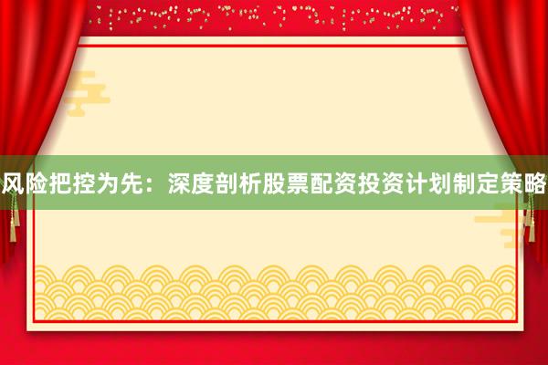 风险把控为先：深度剖析股票配资投资计划制定策略