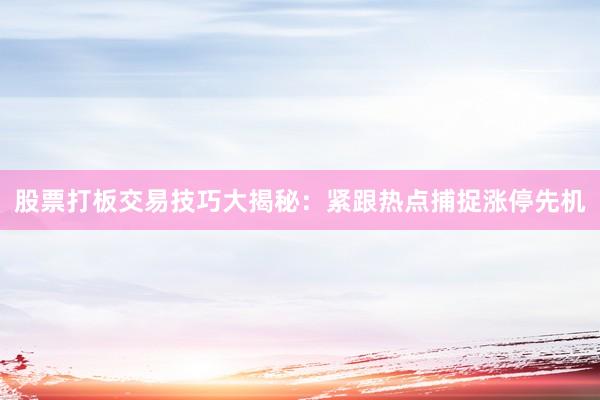 股票打板交易技巧大揭秘：紧跟热点捕捉涨停先机
