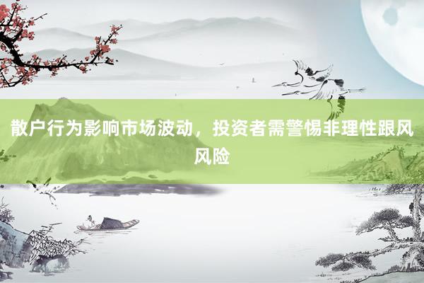 散户行为影响市场波动，投资者需警惕非理性跟风风险