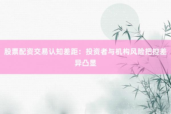 股票配资交易认知差距：投资者与机构风险把控差异凸显