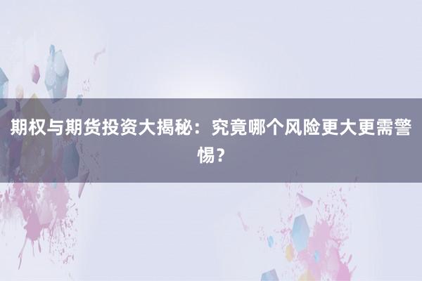 期权与期货投资大揭秘：究竟哪个风险更大更需警惕？