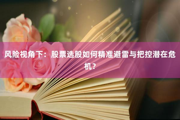 风险视角下：股票选股如何精准避雷与把控潜在危机？
