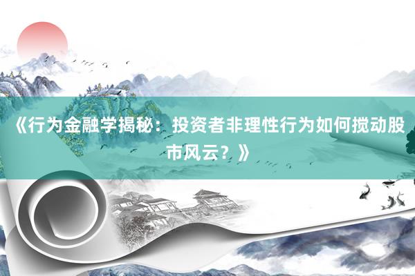 《行为金融学揭秘：投资者非理性行为如何搅动股市风云？》