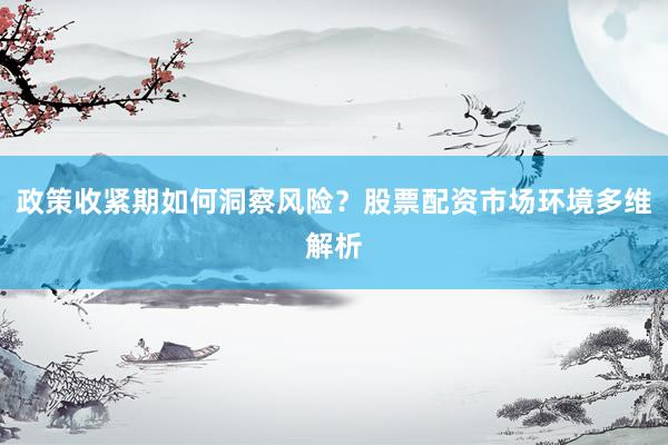 政策收紧期如何洞察风险？股票配资市场环境多维解析