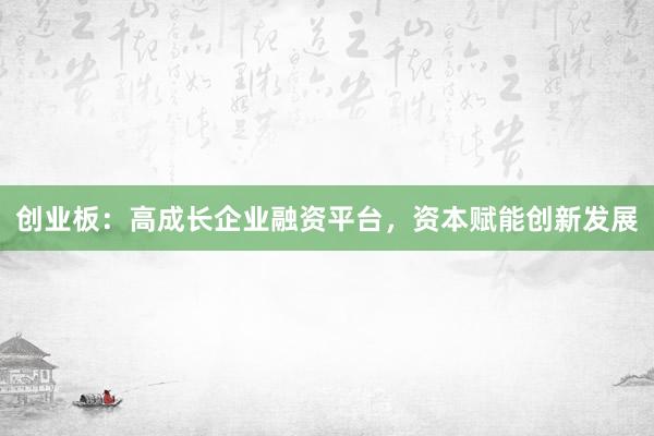 创业板：高成长企业融资平台，资本赋能创新发展