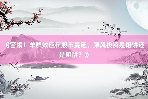 《警惕！羊群效应在股市蔓延，跟风投资是馅饼还是陷阱？》