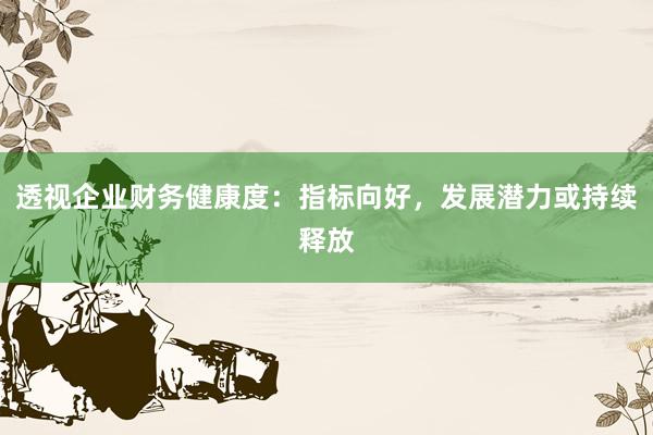 透视企业财务健康度：指标向好，发展潜力或持续释放