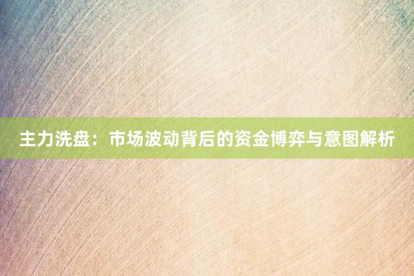 主力洗盘：市场波动背后的资金博弈与意图解析