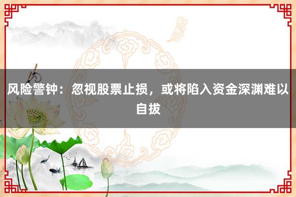 风险警钟：忽视股票止损，或将陷入资金深渊难以自拔