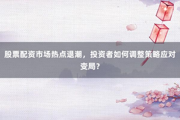 股票配资市场热点退潮，投资者如何调整策略应对变局？