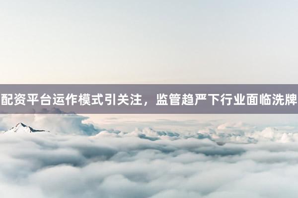 配资平台运作模式引关注，监管趋严下行业面临洗牌