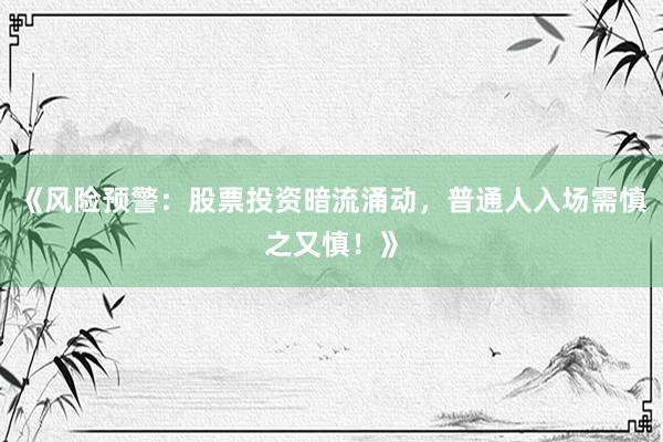 《风险预警：股票投资暗流涌动，普通人入场需慎之又慎！》