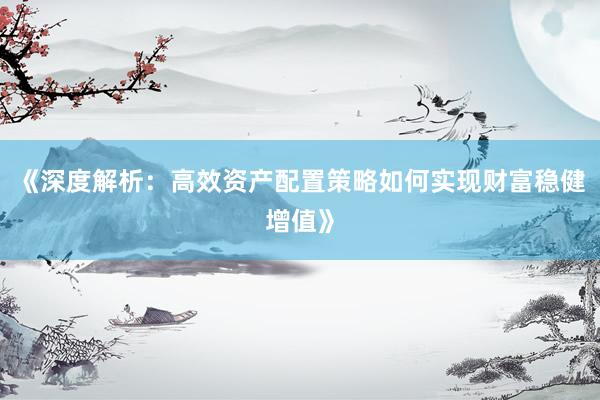 《深度解析：高效资产配置策略如何实现财富稳健增值》