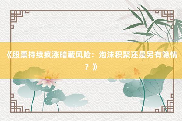《股票持续疯涨暗藏风险：泡沫积聚还是另有隐情？》