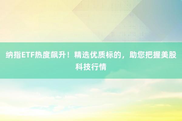 纳指ETF热度飙升！精选优质标的，助您把握美股科技行情