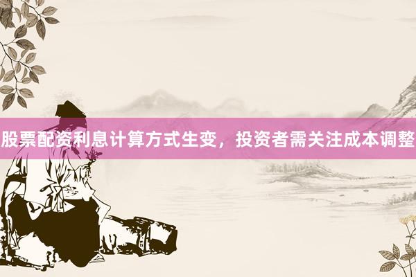 股票配资利息计算方式生变，投资者需关注成本调整