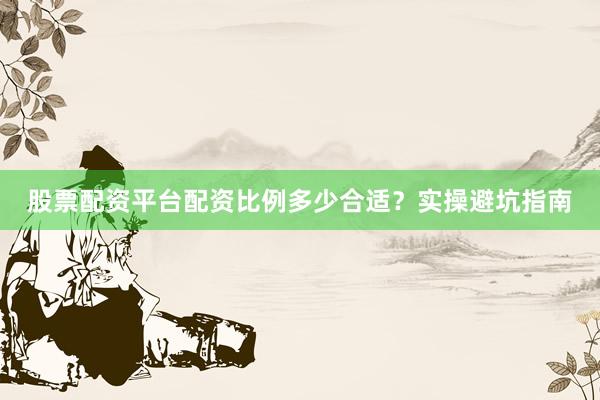 股票配资平台配资比例多少合适？实操避坑指南