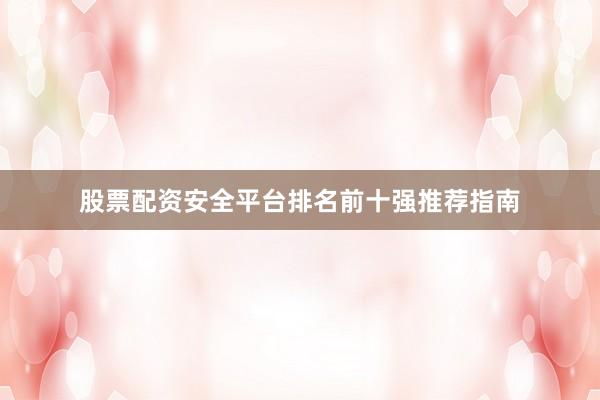 股票配资安全平台排名前十强推荐指南