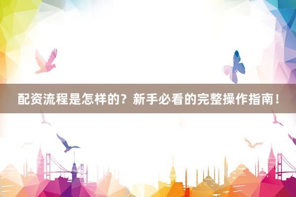 配资流程是怎样的？新手必看的完整操作指南！