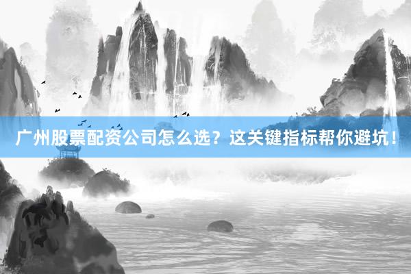 广州股票配资公司怎么选？这关键指标帮你避坑！