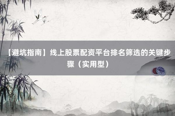【避坑指南】线上股票配资平台排名筛选的关键步骤（实用型）