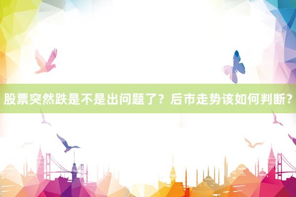 股票突然跌是不是出问题了？后市走势该如何判断？