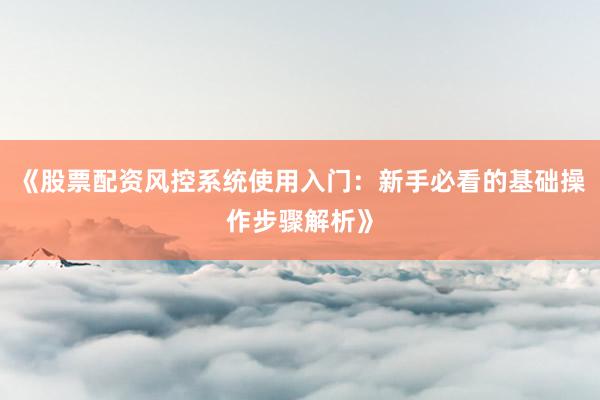 《股票配资风控系统使用入门：新手必看的基础操作步骤解析》