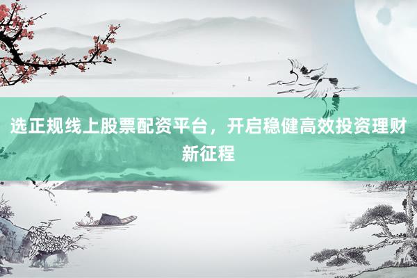选正规线上股票配资平台，开启稳健高效投资理财新征程