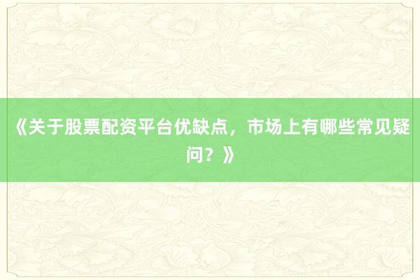 《关于股票配资平台优缺点，市场上有哪些常见疑问？》