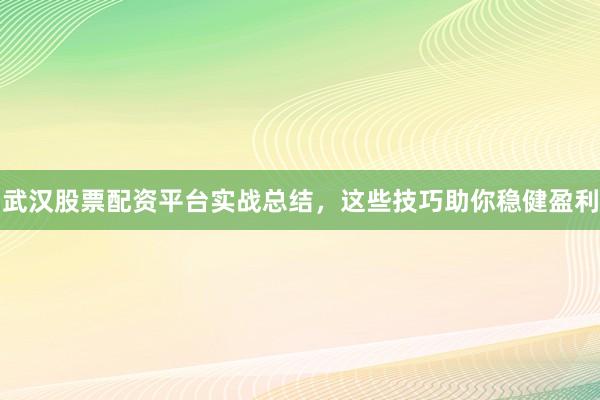武汉股票配资平台实战总结，这些技巧助你稳健盈利