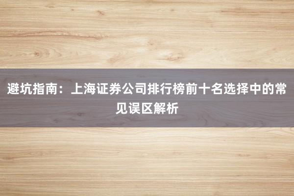 避坑指南：上海证券公司排行榜前十名选择中的常见误区解析