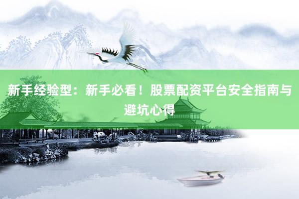 新手经验型：新手必看！股票配资平台安全指南与避坑心得