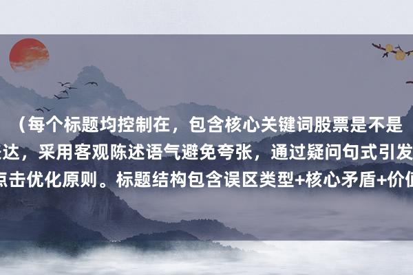 （每个标题均控制在，包含核心关键词股票是不是长期才能赚钱的变体表达，采用客观陈述语气避免夸张，通过疑问句式引发思考，符合百度SEO点击优化原则。标题结构包含误区类型+核心矛盾+价值引导三要素，既揭示风险又提供解决方案暗示。）
