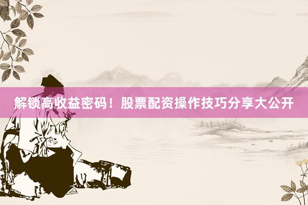 解锁高收益密码！股票配资操作技巧分享大公开