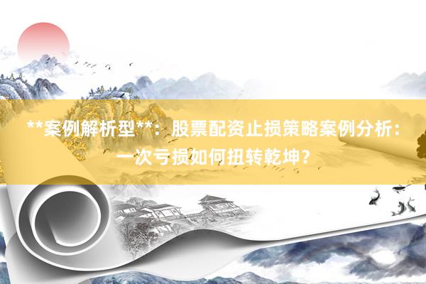 **案例解析型**：股票配资止损策略案例分析：一次亏损如何扭转乾坤？