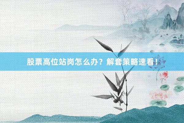 股票高位站岗怎么办？解套策略速看！