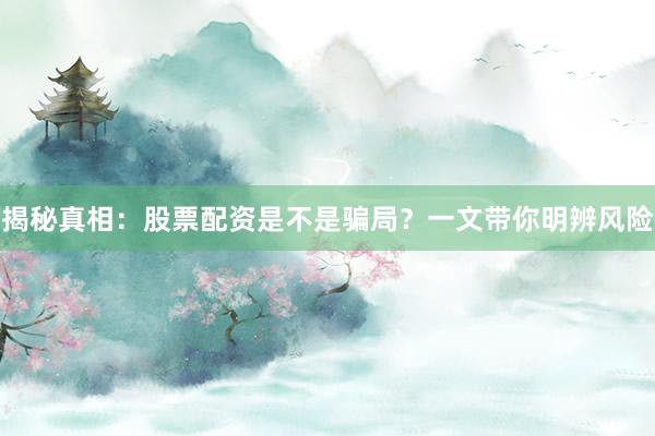 揭秘真相：股票配资是不是骗局？一文带你明辨风险