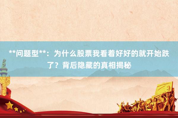 **问题型**：为什么股票我看着好好的就开始跌了？背后隐藏的真相揭秘