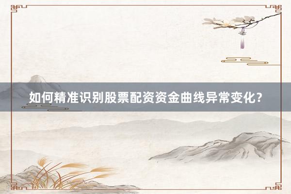 如何精准识别股票配资资金曲线异常变化？