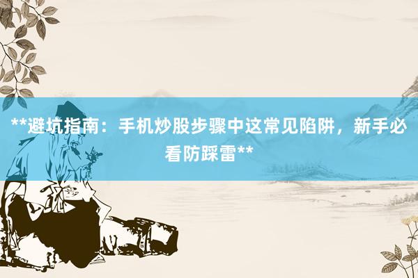 **避坑指南：手机炒股步骤中这常见陷阱，新手必看防踩雷**
