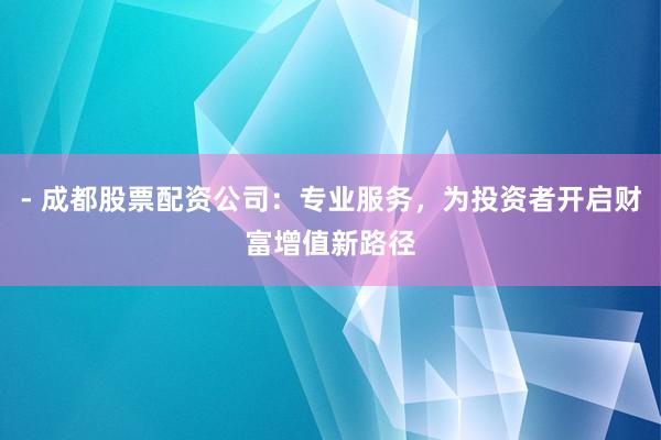 - 成都股票配资公司：专业服务，为投资者开启财富增值新路径
