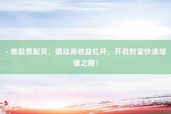 - 做股票配资，撬动高收益杠杆，开启财富快速增值之路！