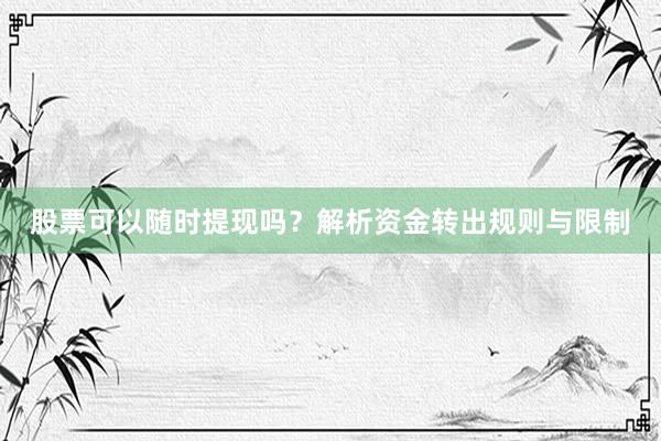 股票可以随时提现吗？解析资金转出规则与限制